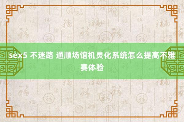 sex5 不迷路 通顺场馆机灵化系统怎么提高不雅赛体验