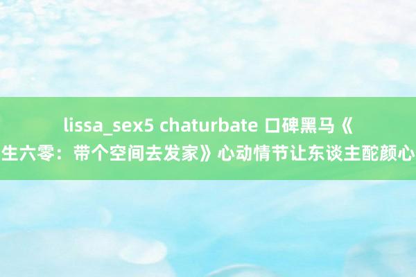 lissa_sex5 chaturbate 口碑黑马《新生六零：带个空间去发家》心动情节让东谈主酡颜心跳