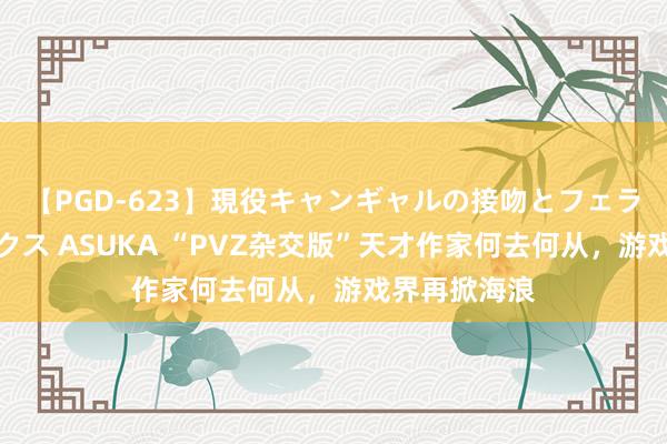 【PGD-623】現役キャンギャルの接吻とフェラチオとセックス ASUKA “PVZ杂交版”天才作家何去何从，游戏界再掀海浪