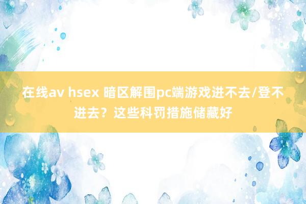 在线av hsex 暗区解围pc端游戏进不去/登不进去？这些科罚措施储藏好