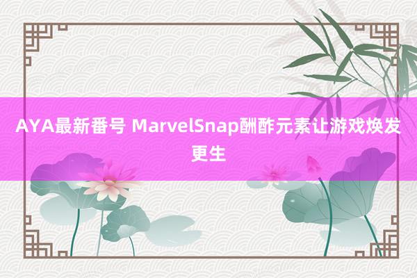 AYA最新番号 MarvelSnap酬酢元素让游戏焕发更生