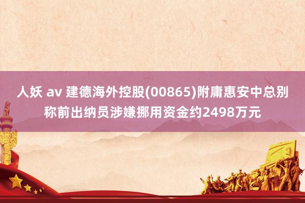 人妖 av 建德海外控股(00865)附庸惠安中总别称前出纳员涉嫌挪用资金约2498万元