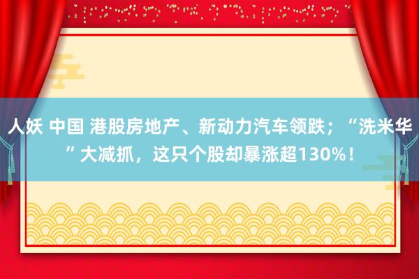 人妖 中国 港股房地产、新动力汽车领跌；“洗米华”大减抓，这只个股却暴涨超130%！