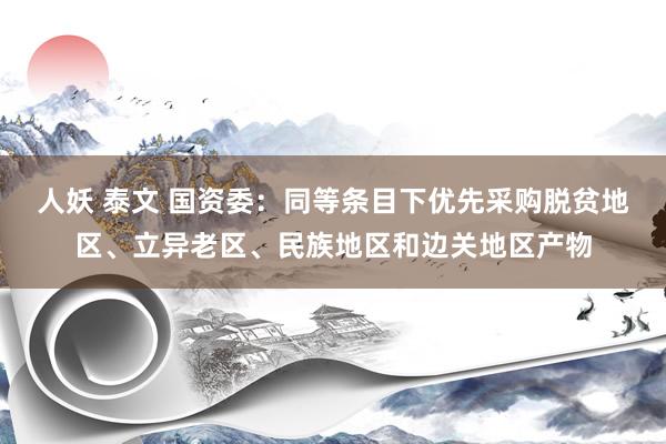 人妖 泰文 国资委：同等条目下优先采购脱贫地区、立异老区、民族地区和边关地区产物