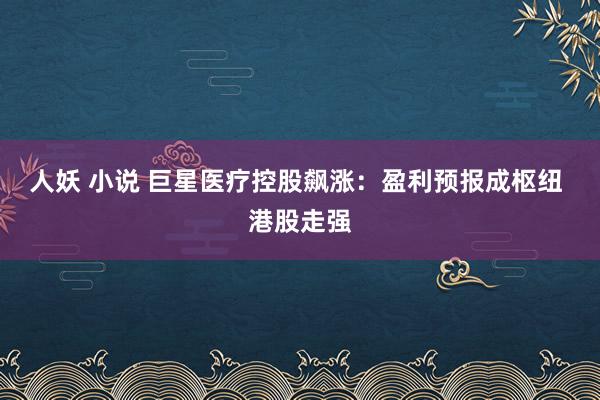 人妖 小说 巨星医疗控股飙涨：盈利预报成枢纽 港股走强