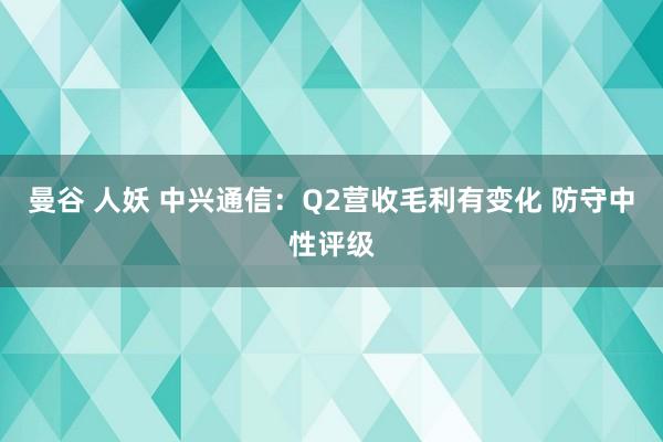 曼谷 人妖 中兴通信：Q2营收毛利有变化 防守中性评级