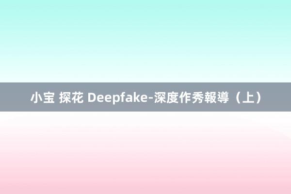 小宝 探花 Deepfake-深度作秀報導（上）