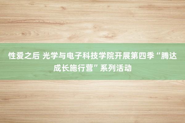 性爱之后 光学与电子科技学院开展第四季“腾达成长施行营”系列活动