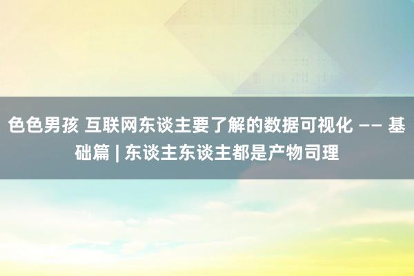 色色男孩 互联网东谈主要了解的数据可视化 —— 基础篇 | 东谈主东谈主都是产物司理