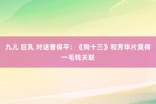 九儿 巨乳 对话曹保平：《狗十三》和芳华片莫得一毛钱关联