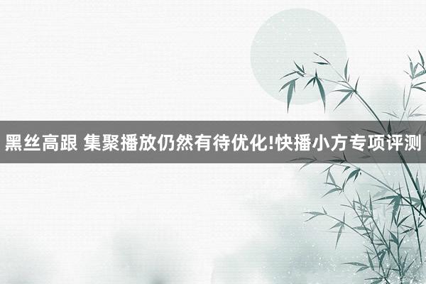 黑丝高跟 集聚播放仍然有待优化!快播小方专项评测