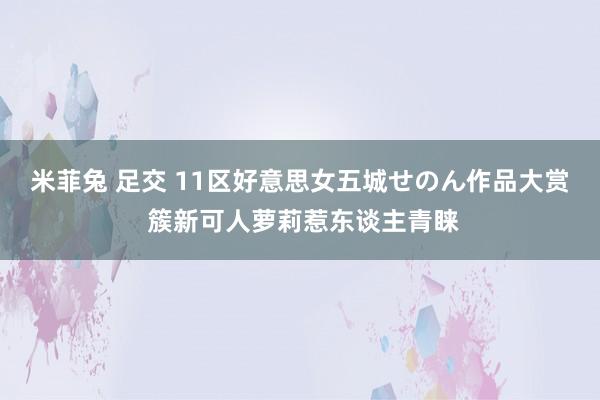 米菲兔 足交 11区好意思女五城せのん作品大赏 簇新可人萝莉惹东谈主青睐