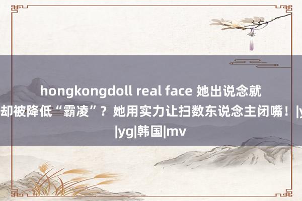 hongkongdoll real face 她出说念就爆红日韩，却被降低“霸凌”？她用实力让扫数东说念主闭嘴！|yg|韩国|mv