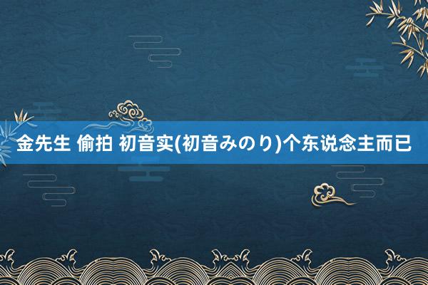 金先生 偷拍 初音实(初音みのり)个东说念主而已